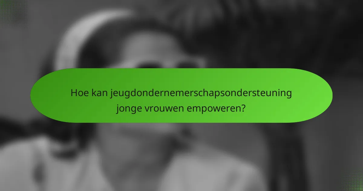 Hoe kan jeugdondernemerschapsondersteuning jonge vrouwen empoweren?