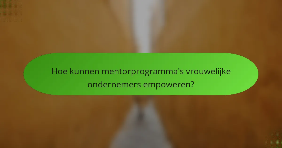 Hoe kunnen mentorprogramma's vrouwelijke ondernemers empoweren?