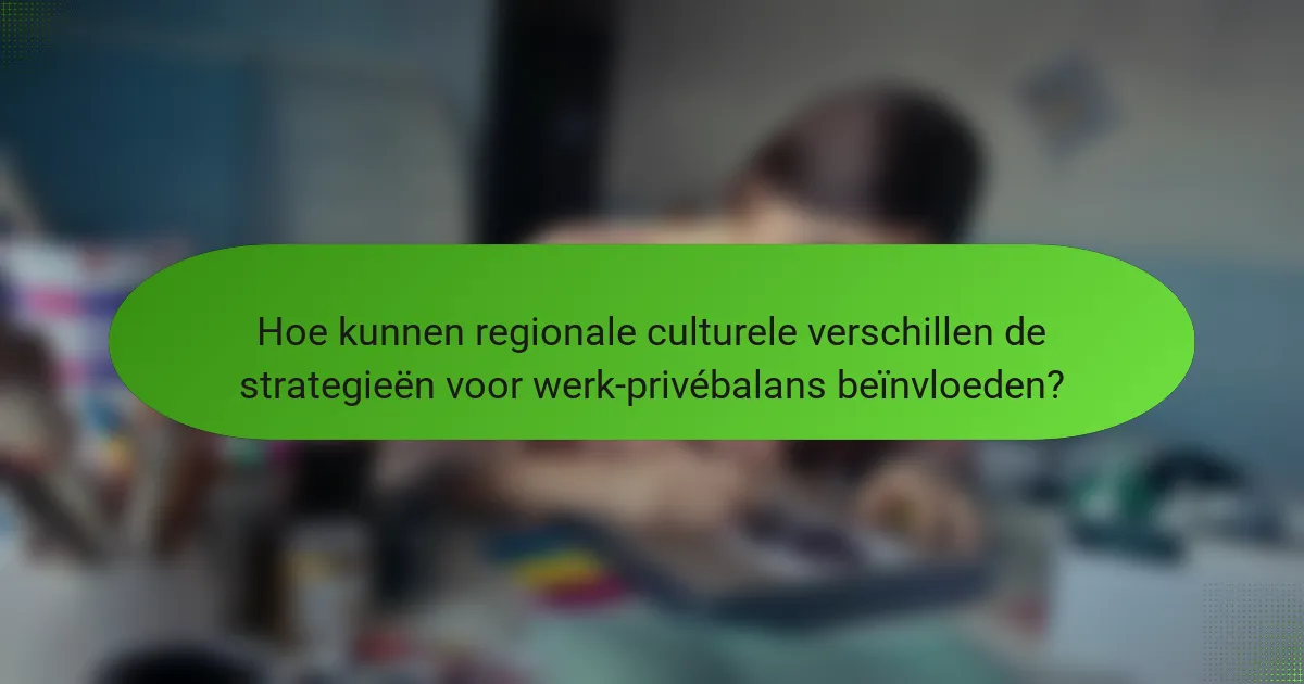 Hoe kunnen regionale culturele verschillen de strategieën voor werk-privébalans beïnvloeden?