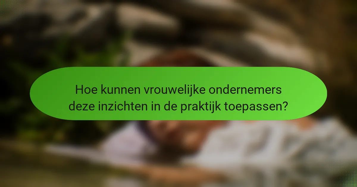 Hoe kunnen vrouwelijke ondernemers deze inzichten in de praktijk toepassen?