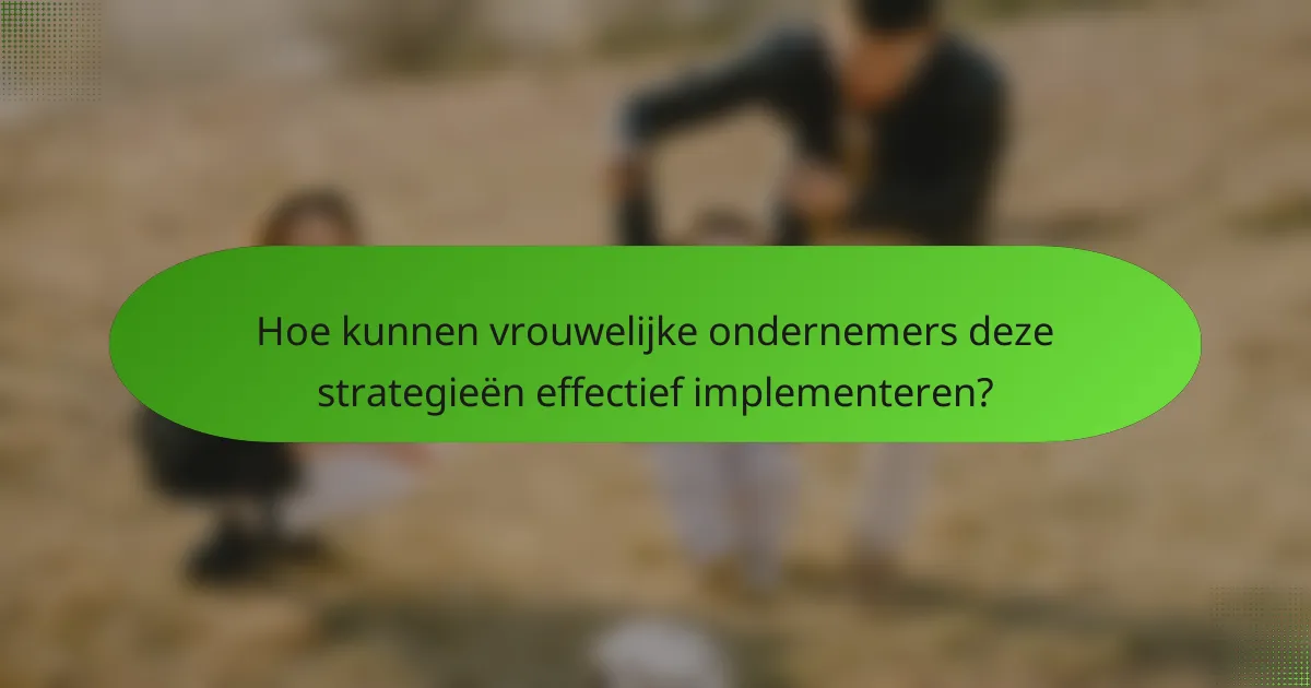 Hoe kunnen vrouwelijke ondernemers deze strategieën effectief implementeren?