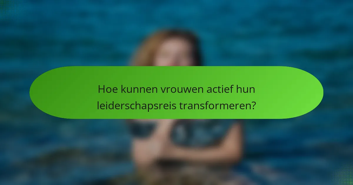 Hoe kunnen vrouwen actief hun leiderschapsreis transformeren?