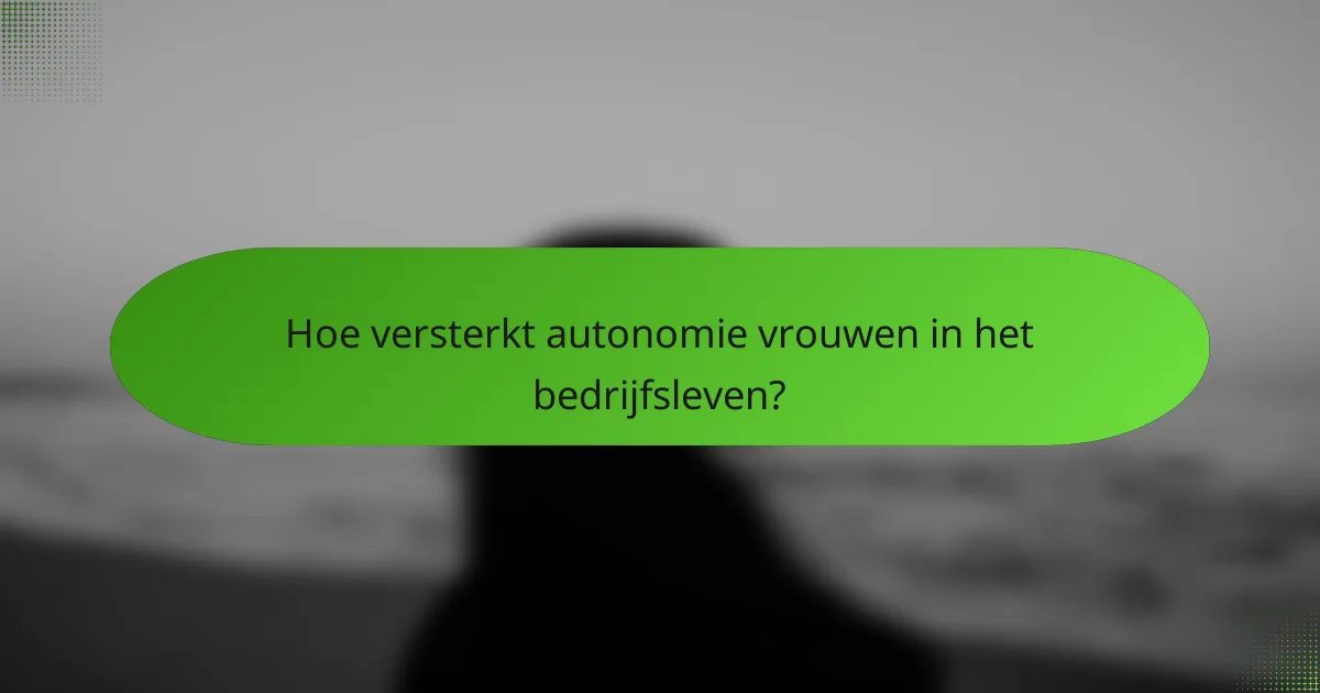 Hoe versterkt autonomie vrouwen in het bedrijfsleven?