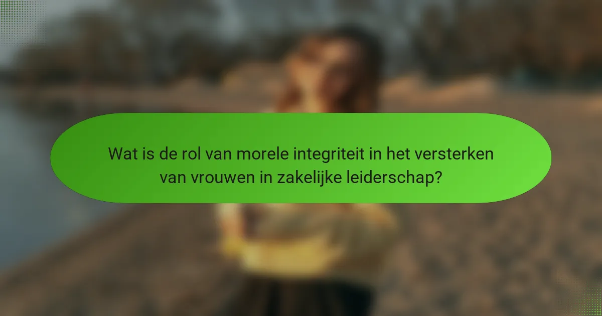 Wat is de rol van morele integriteit in het versterken van vrouwen in zakelijke leiderschap?
