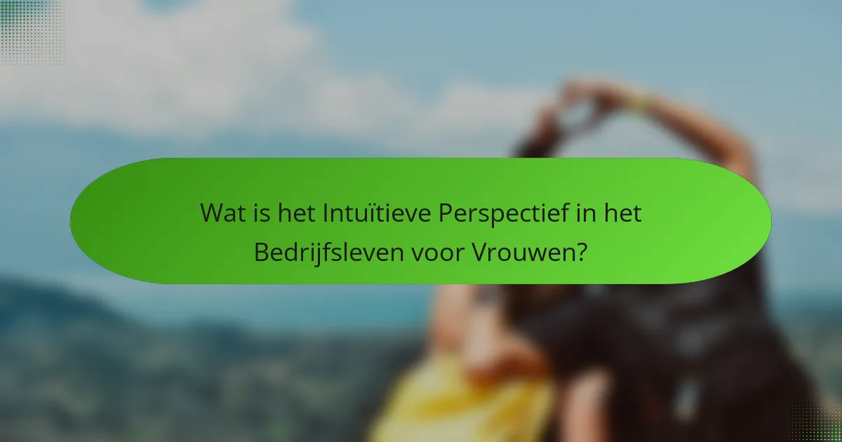 Wat is het Intuïtieve Perspectief in het Bedrijfsleven voor Vrouwen?