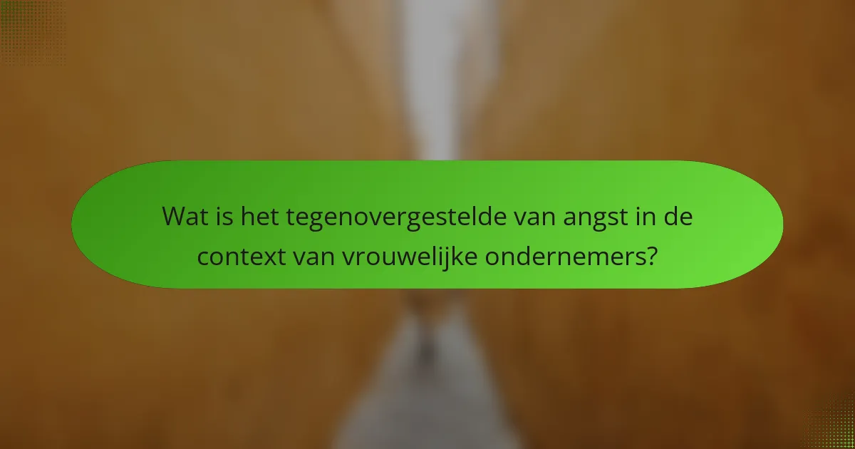 Wat is het tegenovergestelde van angst in de context van vrouwelijke ondernemers?