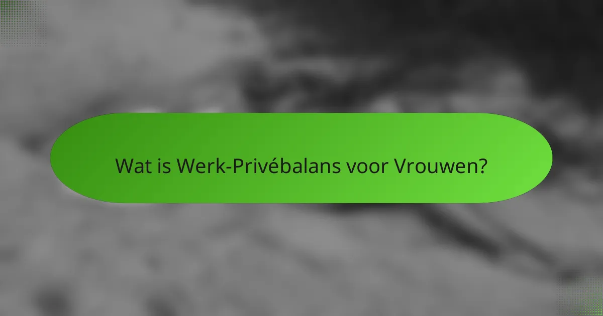 Wat is Werk-Privébalans voor Vrouwen?