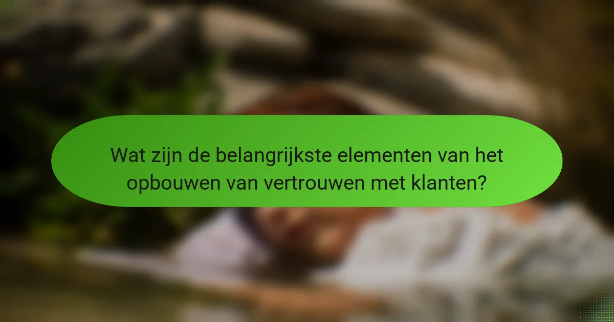 Wat zijn de belangrijkste elementen van het opbouwen van vertrouwen met klanten?