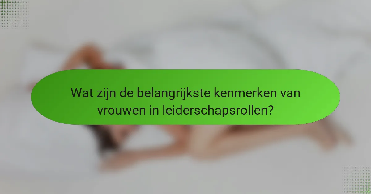 Wat zijn de belangrijkste kenmerken van vrouwen in leiderschapsrollen?