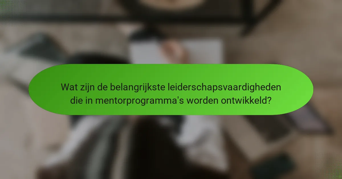 Wat zijn de belangrijkste leiderschapsvaardigheden die in mentorprogramma's worden ontwikkeld?