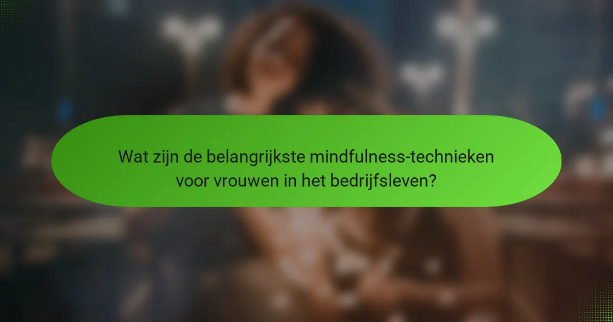 Wat zijn de belangrijkste mindfulness-technieken voor vrouwen in het bedrijfsleven?
