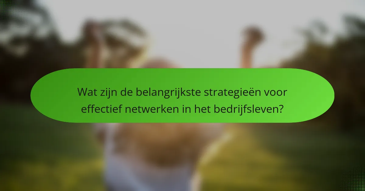 Wat zijn de belangrijkste strategieën voor effectief netwerken in het bedrijfsleven?