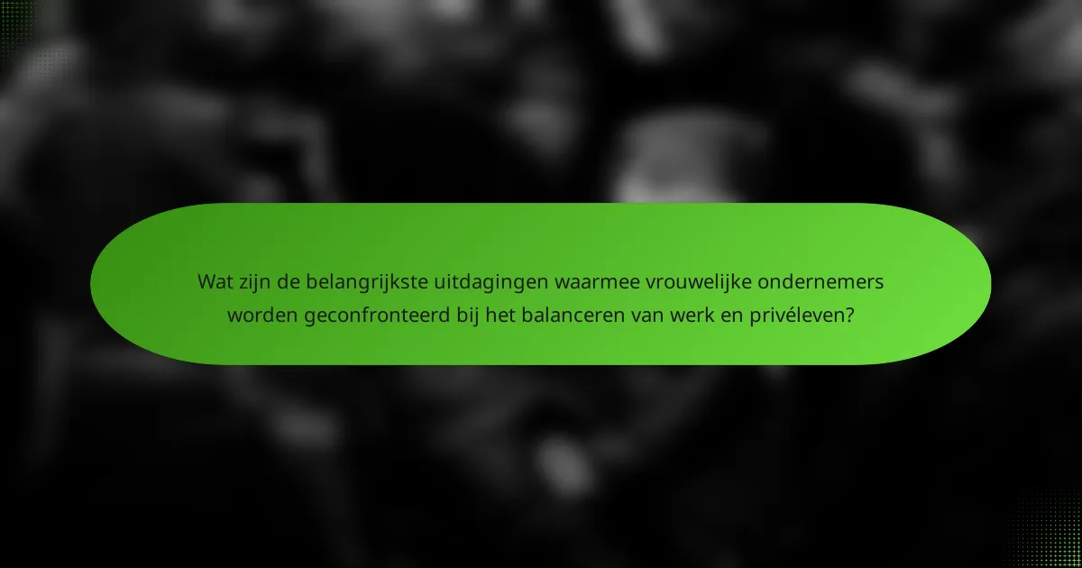 Wat zijn de belangrijkste uitdagingen waarmee vrouwelijke ondernemers worden geconfronteerd bij het balanceren van werk en privéleven?