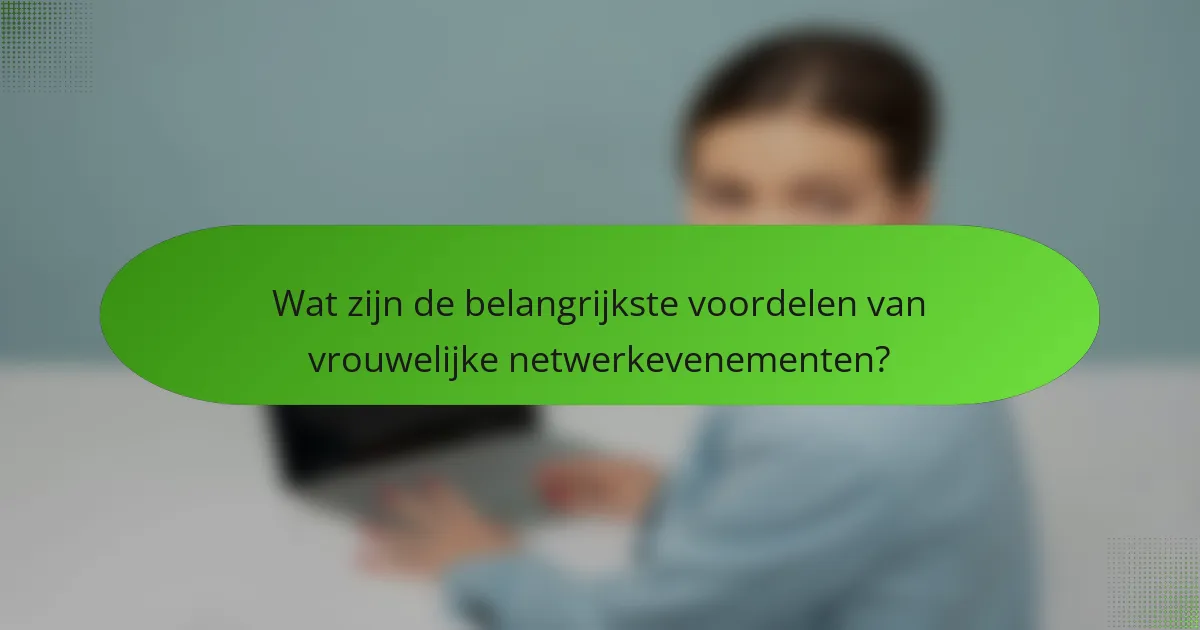 Wat zijn de belangrijkste voordelen van vrouwelijke netwerkevenementen?