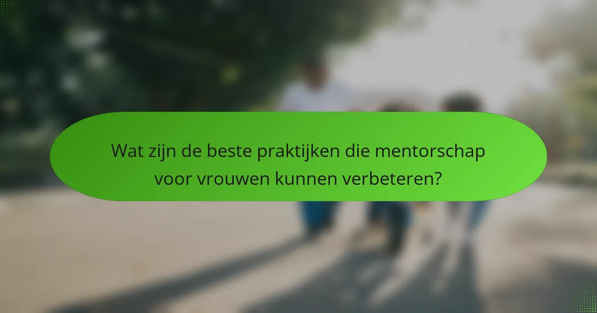 Wat zijn de beste praktijken die mentorschap voor vrouwen kunnen verbeteren?