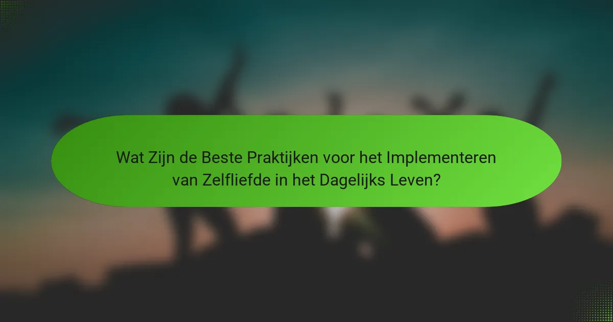 Wat Zijn de Beste Praktijken voor het Implementeren van Zelfliefde in het Dagelijks Leven?