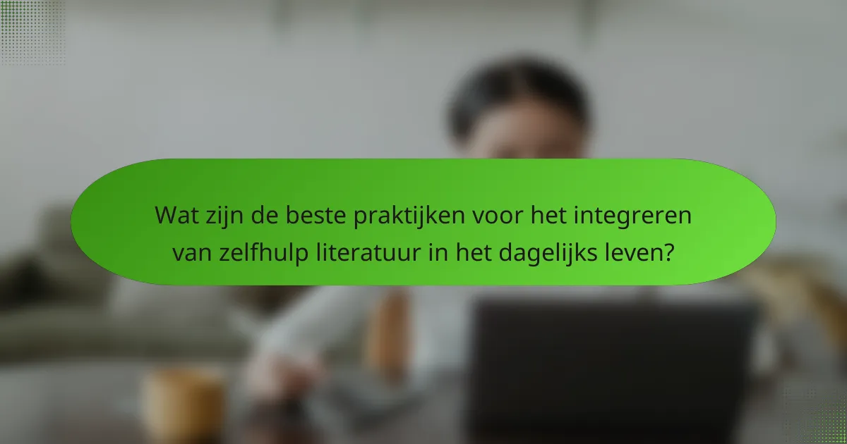 Wat zijn de beste praktijken voor het integreren van zelfhulp literatuur in het dagelijks leven?