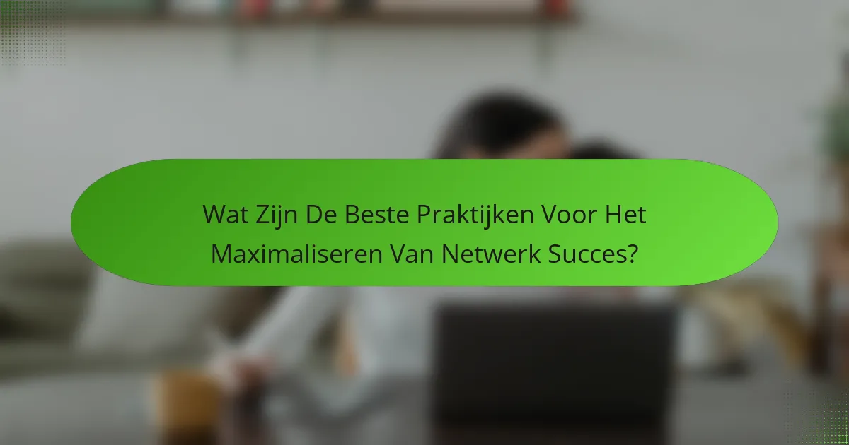Wat Zijn De Beste Praktijken Voor Het Maximaliseren Van Netwerk Succes?