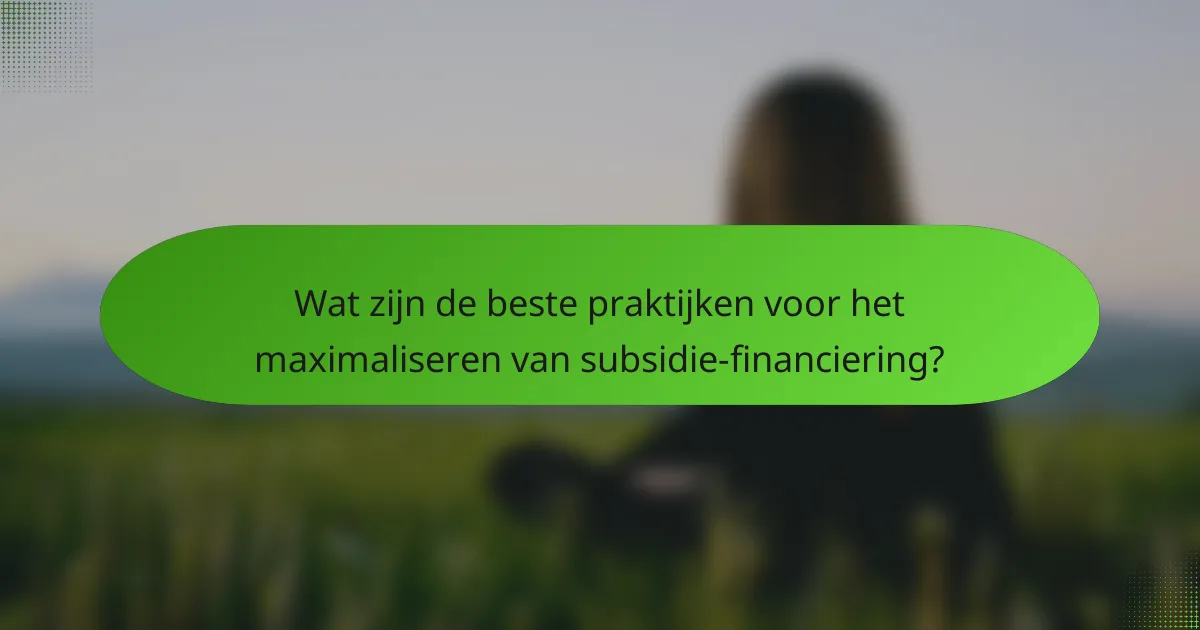 Wat zijn de beste praktijken voor het maximaliseren van subsidie-financiering?