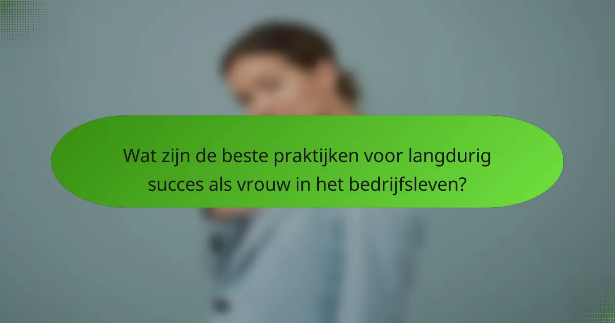 Wat zijn de beste praktijken voor langdurig succes als vrouw in het bedrijfsleven?