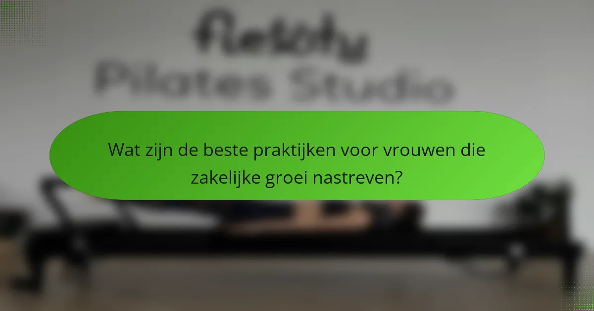 Wat zijn de beste praktijken voor vrouwen die zakelijke groei nastreven?