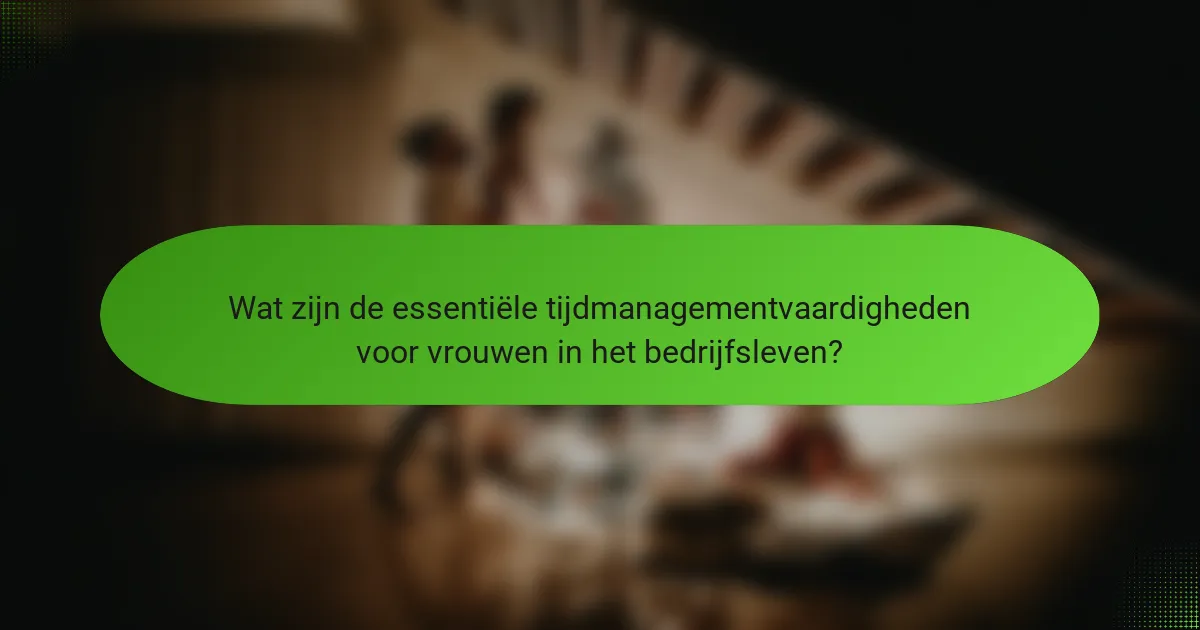 Wat zijn de essentiële tijdmanagementvaardigheden voor vrouwen in het bedrijfsleven?