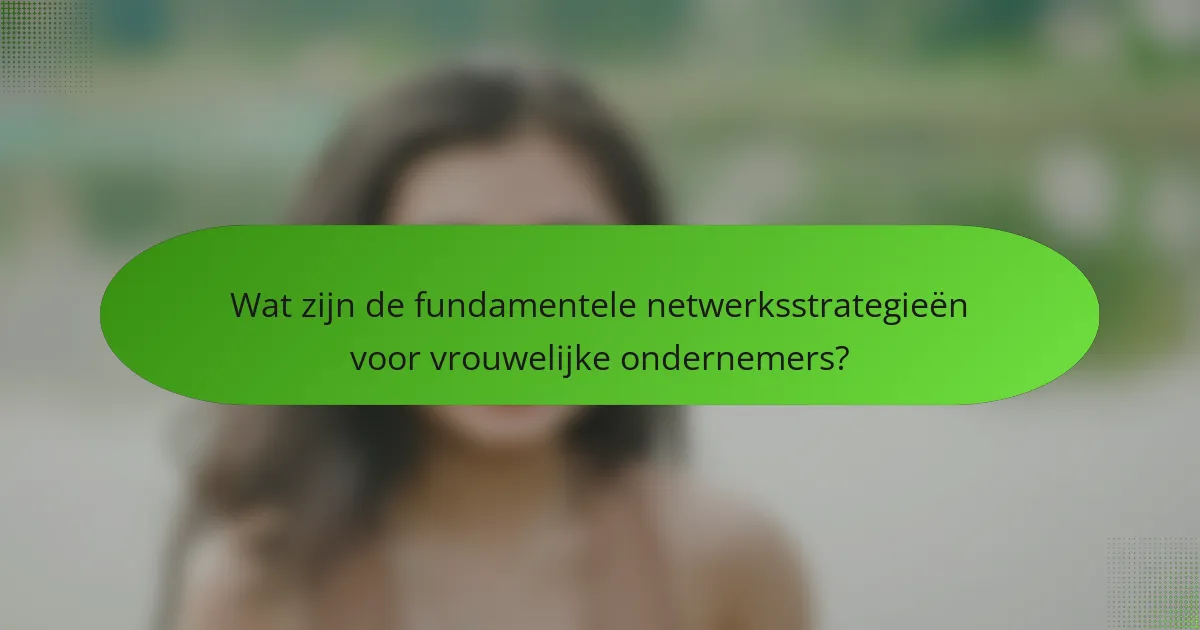 Wat zijn de fundamentele netwerksstrategieën voor vrouwelijke ondernemers?