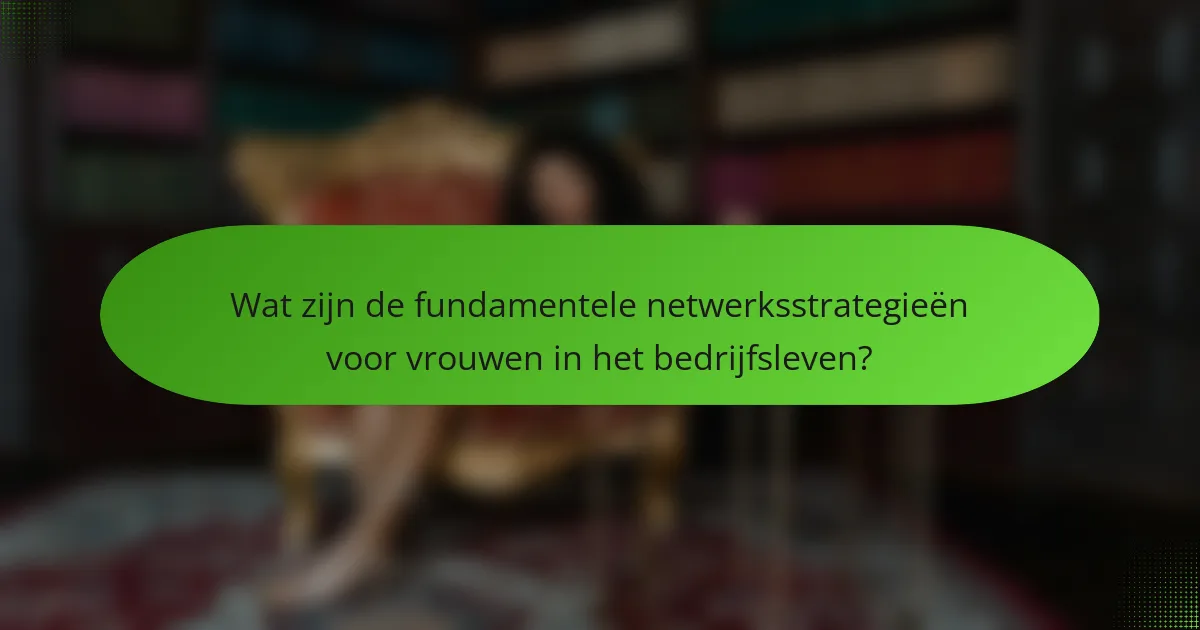 Wat zijn de fundamentele netwerksstrategieën voor vrouwen in het bedrijfsleven?