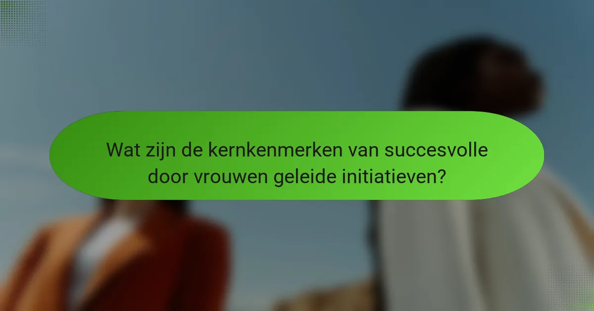 Wat zijn de kernkenmerken van succesvolle door vrouwen geleide initiatieven?