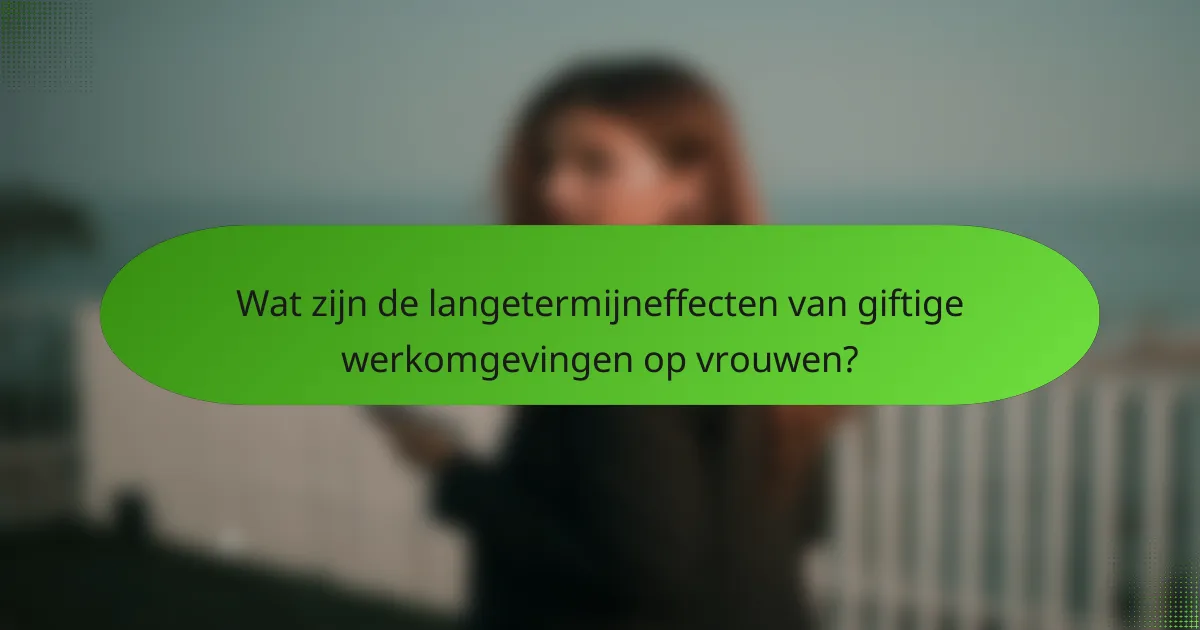 Wat zijn de langetermijneffecten van giftige werkomgevingen op vrouwen?