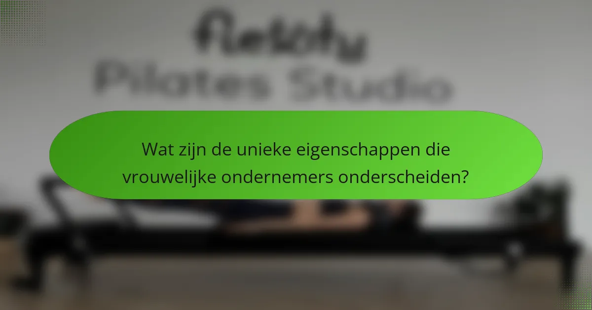 Wat zijn de unieke eigenschappen die vrouwelijke ondernemers onderscheiden?