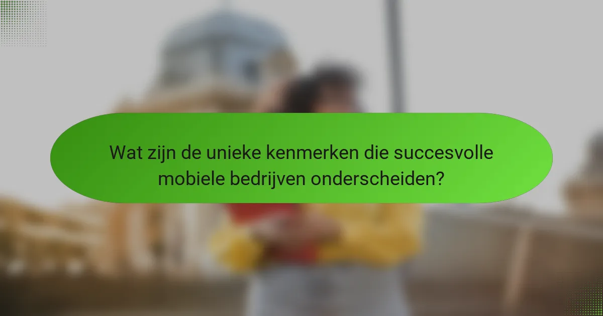 Wat zijn de unieke kenmerken die succesvolle mobiele bedrijven onderscheiden?