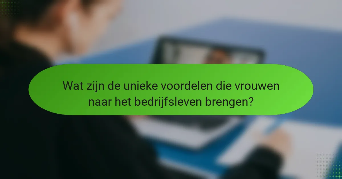 Wat zijn de unieke voordelen die vrouwen naar het bedrijfsleven brengen?