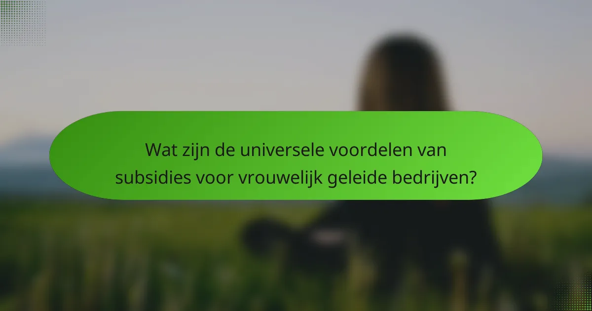 Wat zijn de universele voordelen van subsidies voor vrouwelijk geleide bedrijven?
