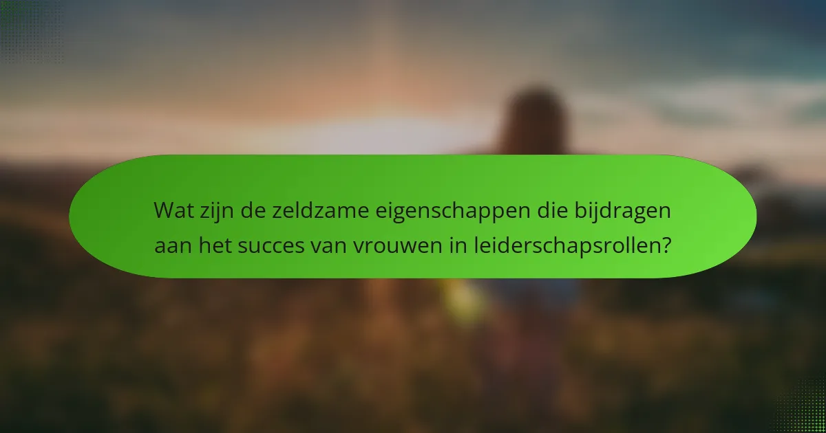 Wat zijn de zeldzame eigenschappen die bijdragen aan het succes van vrouwen in leiderschapsrollen?
