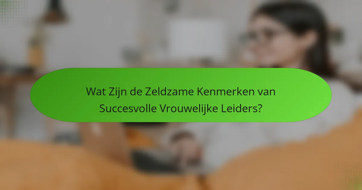 Wat Zijn de Zeldzame Kenmerken van Succesvolle Vrouwelijke Leiders?