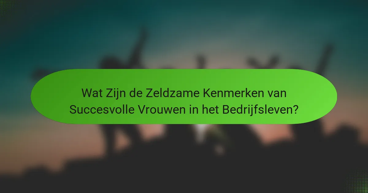 Wat Zijn de Zeldzame Kenmerken van Succesvolle Vrouwen in het Bedrijfsleven?