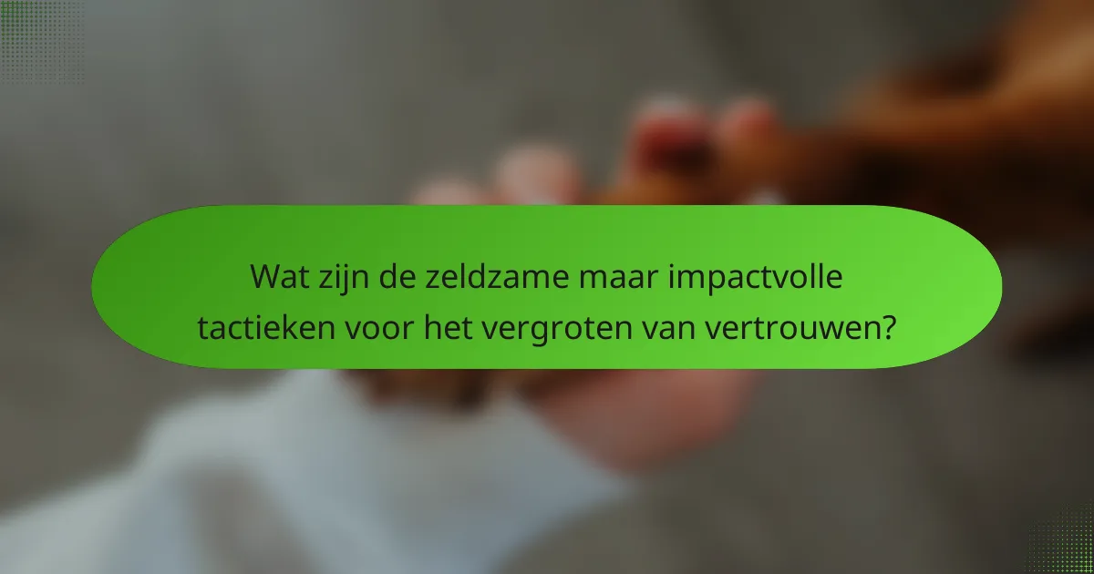 Wat zijn de zeldzame maar impactvolle tactieken voor het vergroten van vertrouwen?