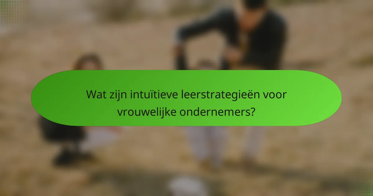 Wat zijn intuïtieve leerstrategieën voor vrouwelijke ondernemers?