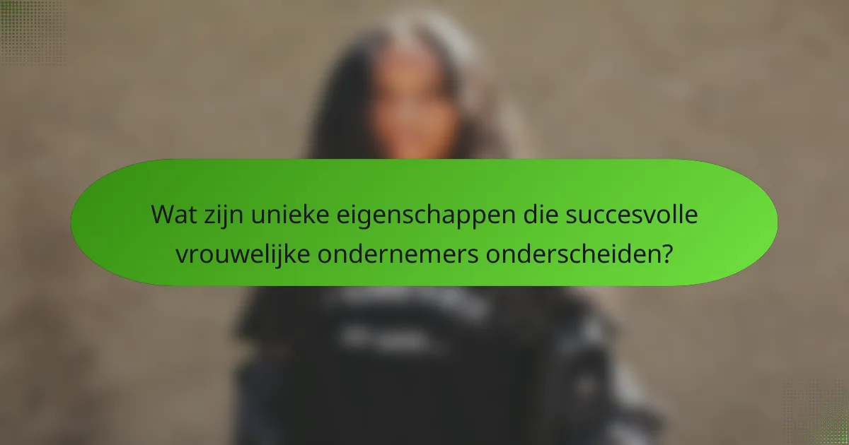 Wat zijn unieke eigenschappen die succesvolle vrouwelijke ondernemers onderscheiden?