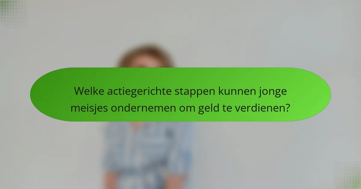 Welke actiegerichte stappen kunnen jonge meisjes ondernemen om geld te verdienen?