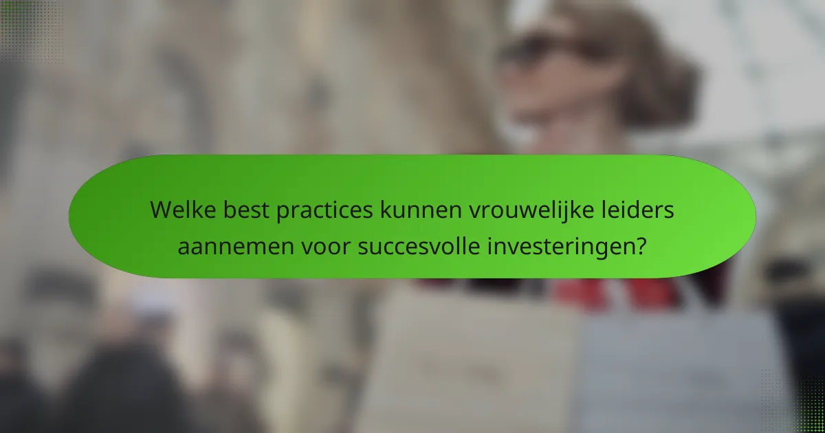 Welke best practices kunnen vrouwelijke leiders aannemen voor succesvolle investeringen?