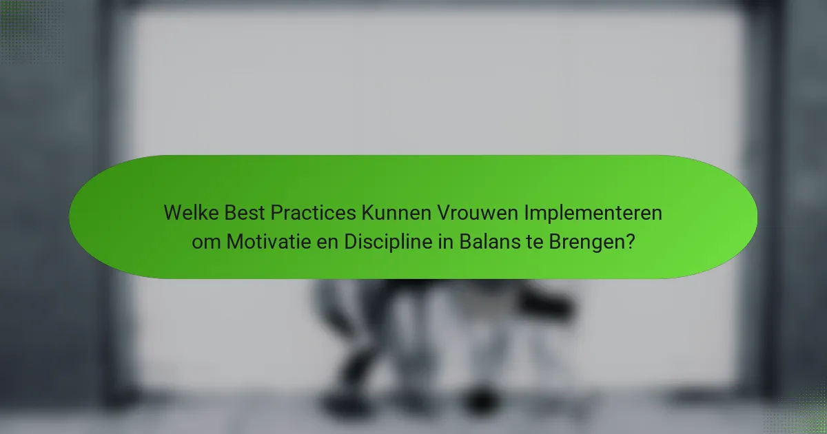 Welke Best Practices Kunnen Vrouwen Implementeren om Motivatie en Discipline in Balans te Brengen?