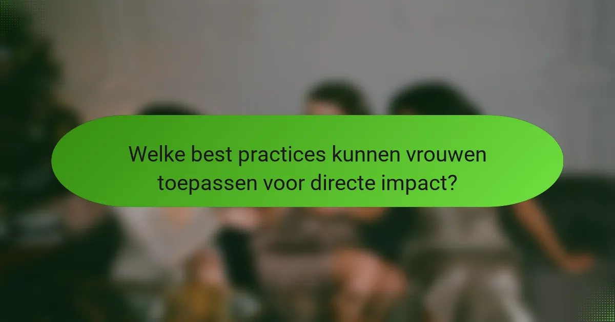 Welke best practices kunnen vrouwen toepassen voor directe impact?