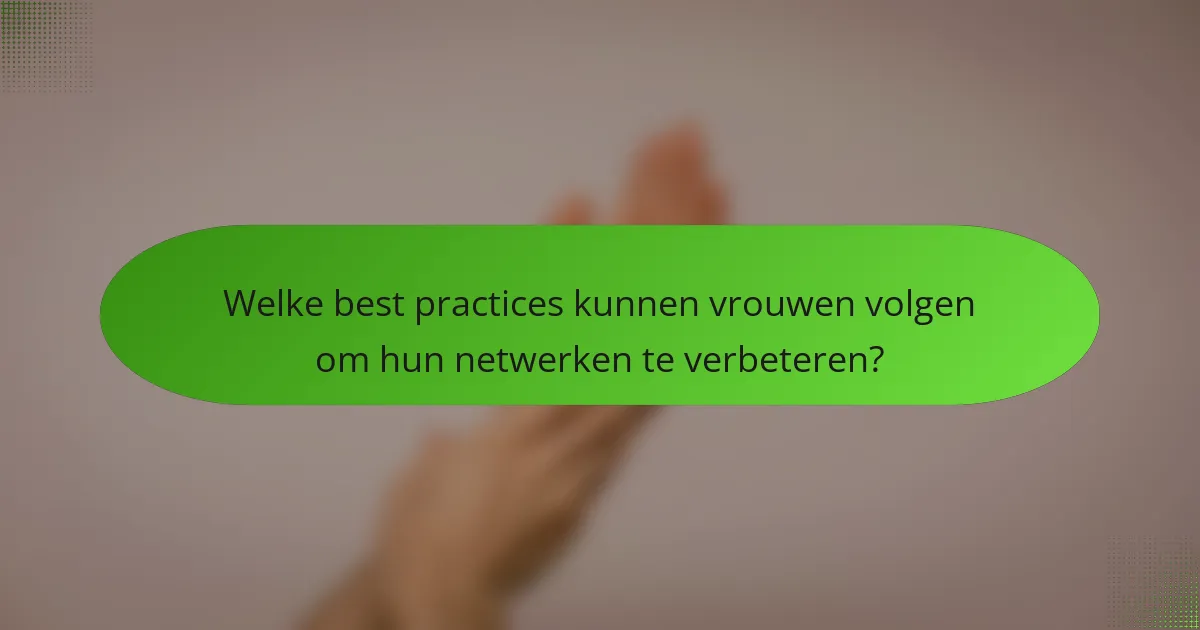 Welke best practices kunnen vrouwen volgen om hun netwerken te verbeteren?