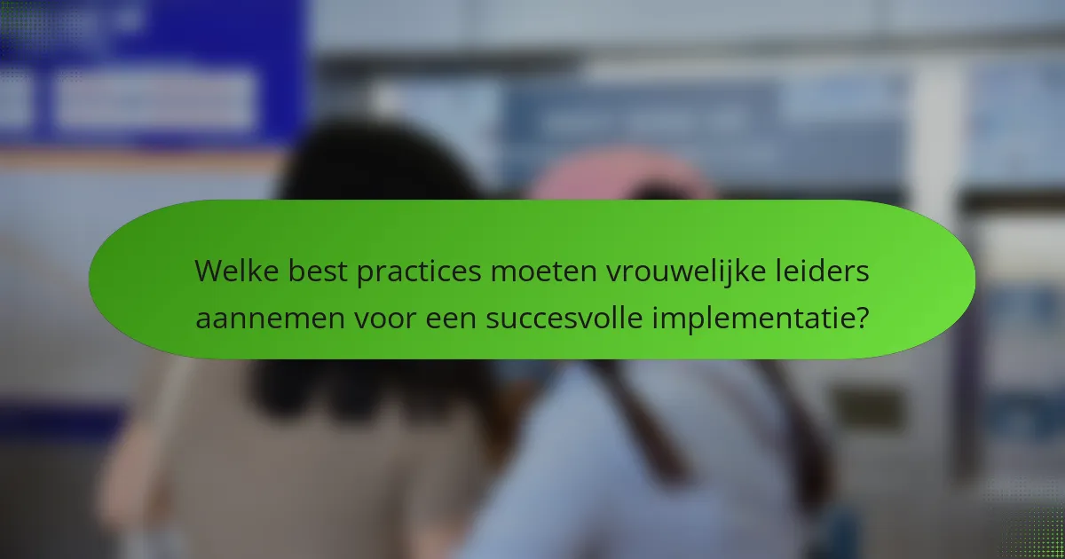 Welke best practices moeten vrouwelijke leiders aannemen voor een succesvolle implementatie?