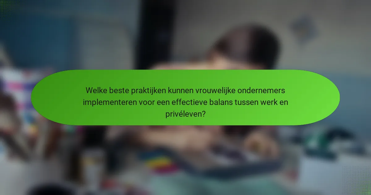 Welke beste praktijken kunnen vrouwelijke ondernemers implementeren voor een effectieve balans tussen werk en privéleven?