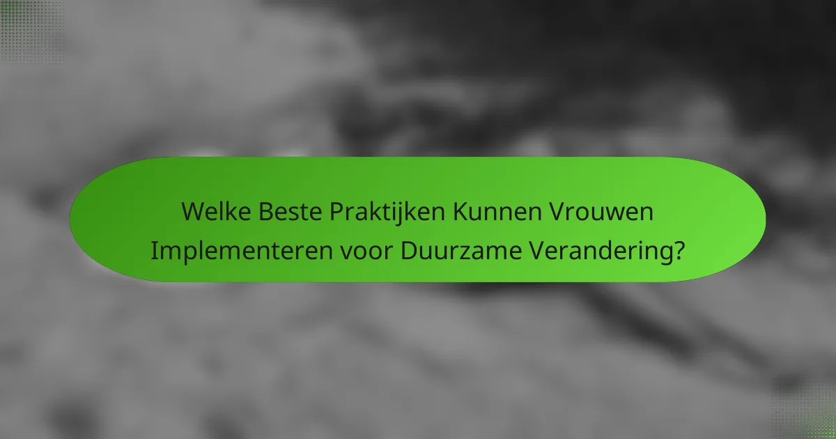 Welke Beste Praktijken Kunnen Vrouwen Implementeren voor Duurzame Verandering?