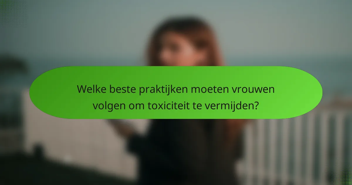 Welke beste praktijken moeten vrouwen volgen om toxiciteit te vermijden?