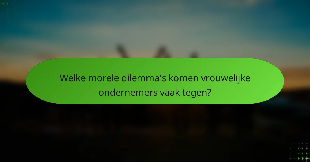 Welke morele dilemma's komen vrouwelijke ondernemers vaak tegen?